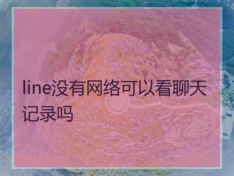 line没有网络可以看聊天记录吗