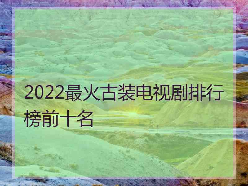 2022最火古装电视剧排行榜前十名