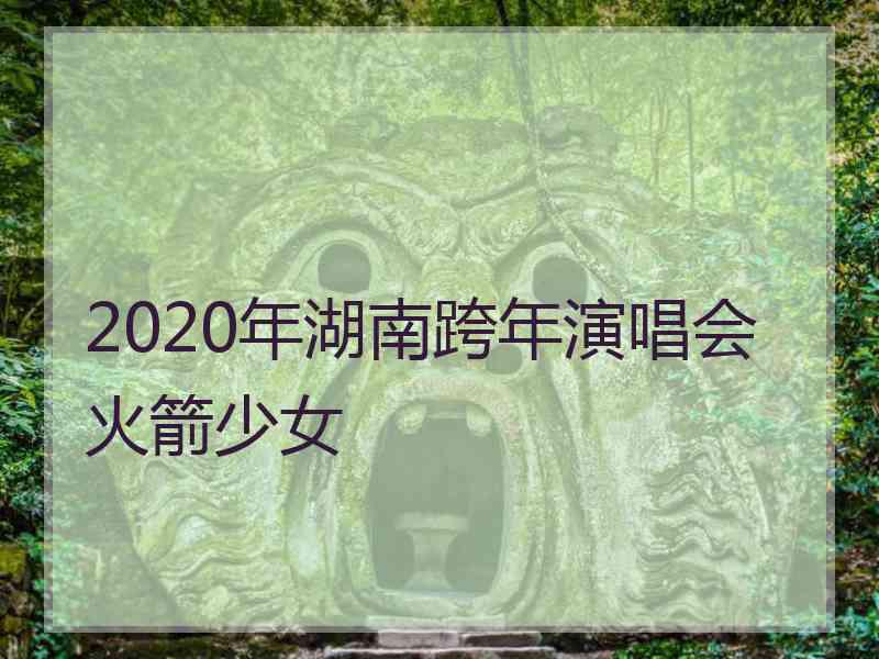 2020年湖南跨年演唱会火箭少女