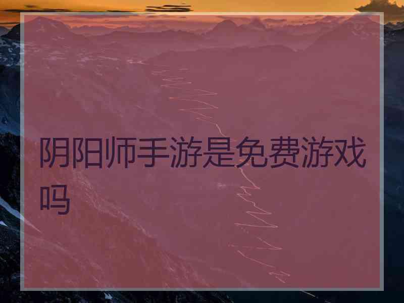 阴阳师手游是免费游戏吗