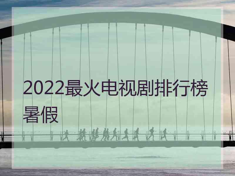 2022最火电视剧排行榜暑假