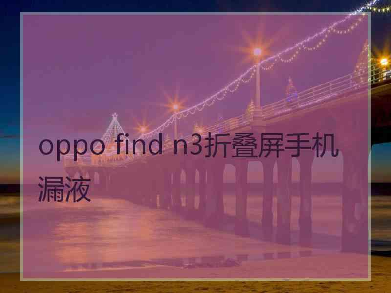 oppo find n3折叠屏手机漏液