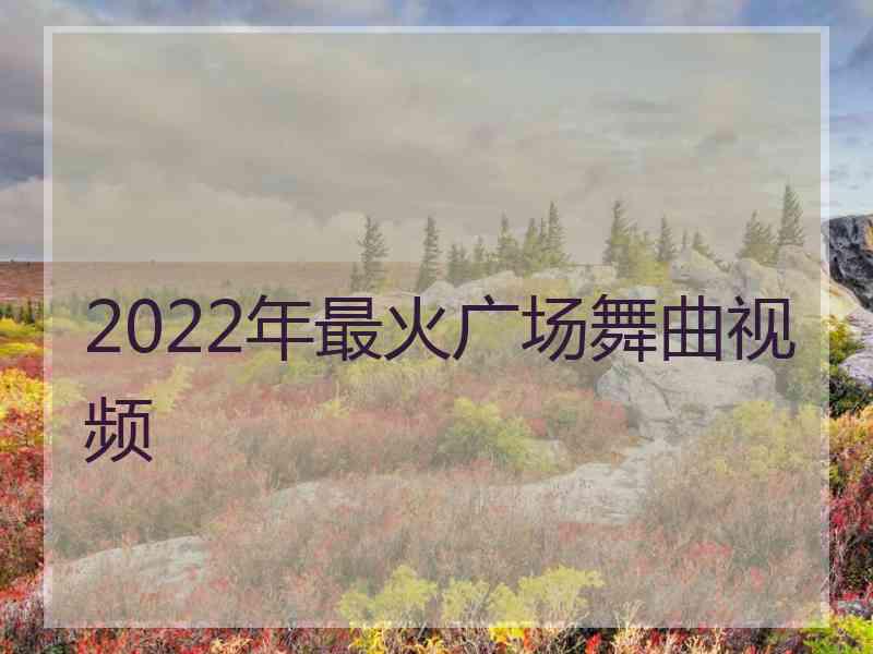 2022年最火广场舞曲视频