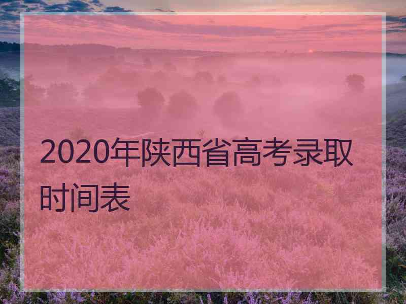 2020年陕西省高考录取时间表