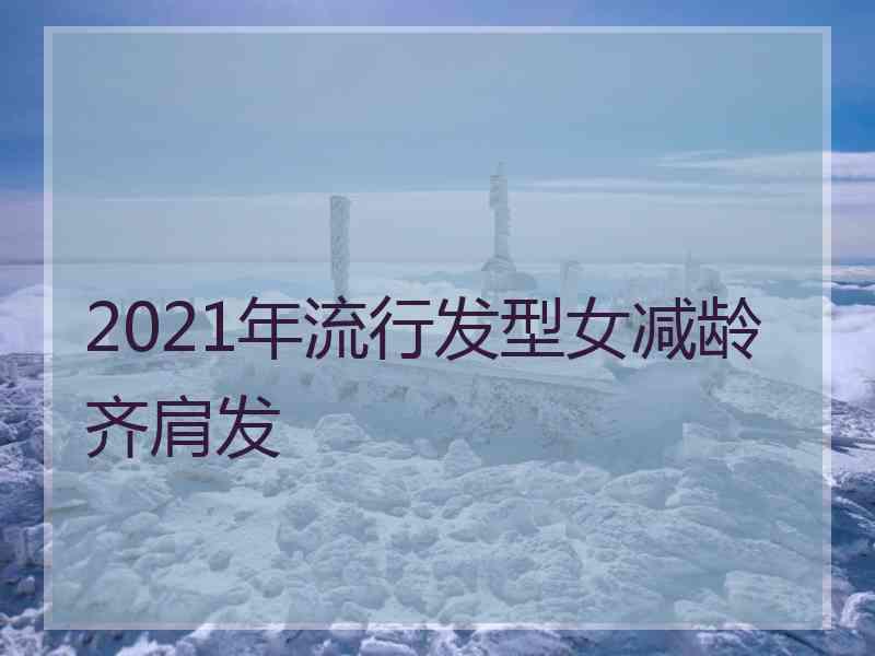 2021年流行发型女减龄齐肩发