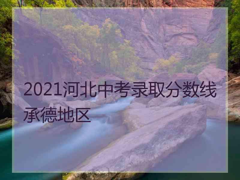 2021河北中考录取分数线承德地区