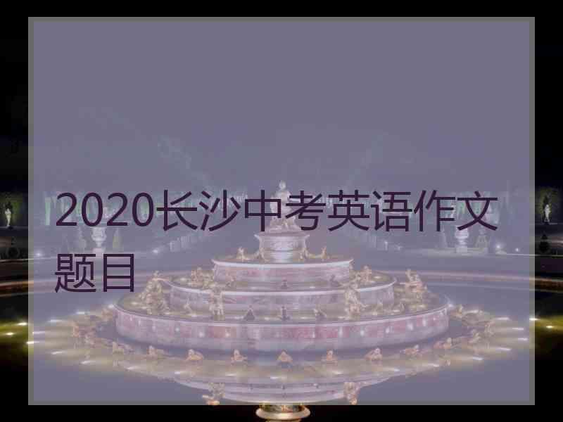 2020长沙中考英语作文题目