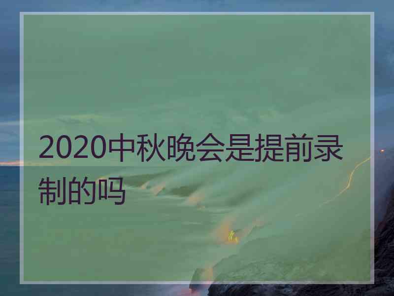 2020中秋晚会是提前录制的吗