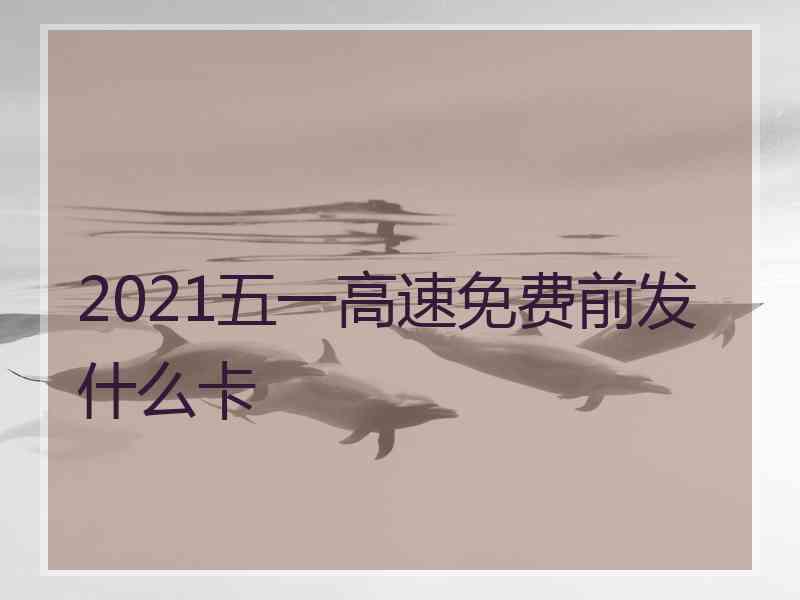 2021五一高速免费前发什么卡