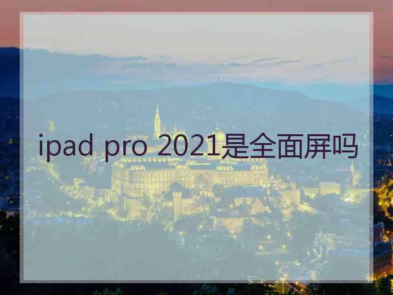 ipad pro 2021是全面屏吗