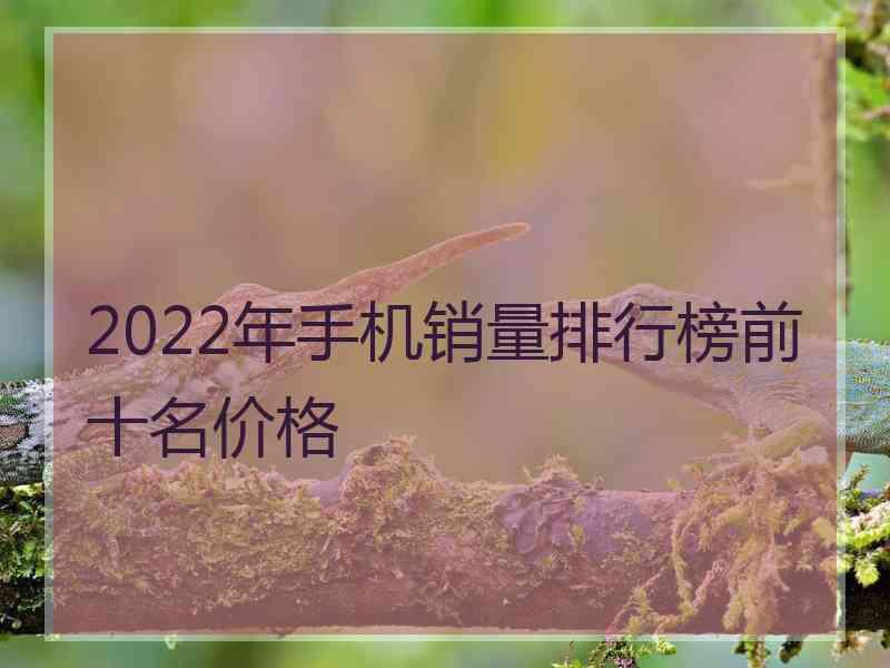 2022年手机销量排行榜前十名价格