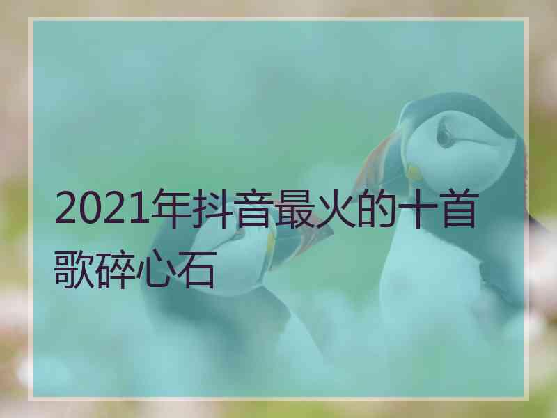 2021年抖音最火的十首歌碎心石