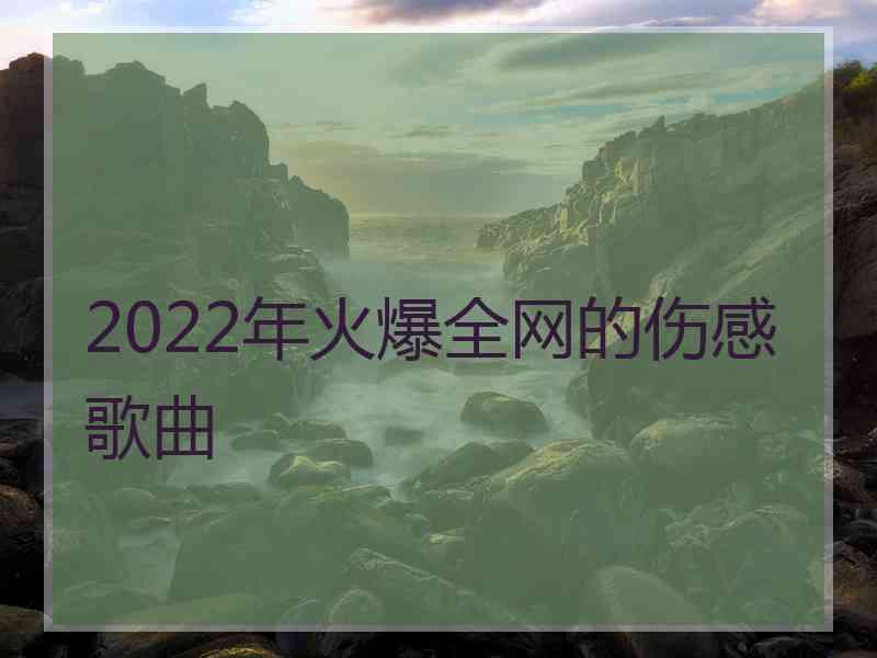 2022年火爆全网的伤感歌曲