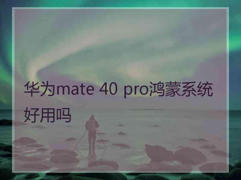 华为mate 40 pro鸿蒙系统好用吗