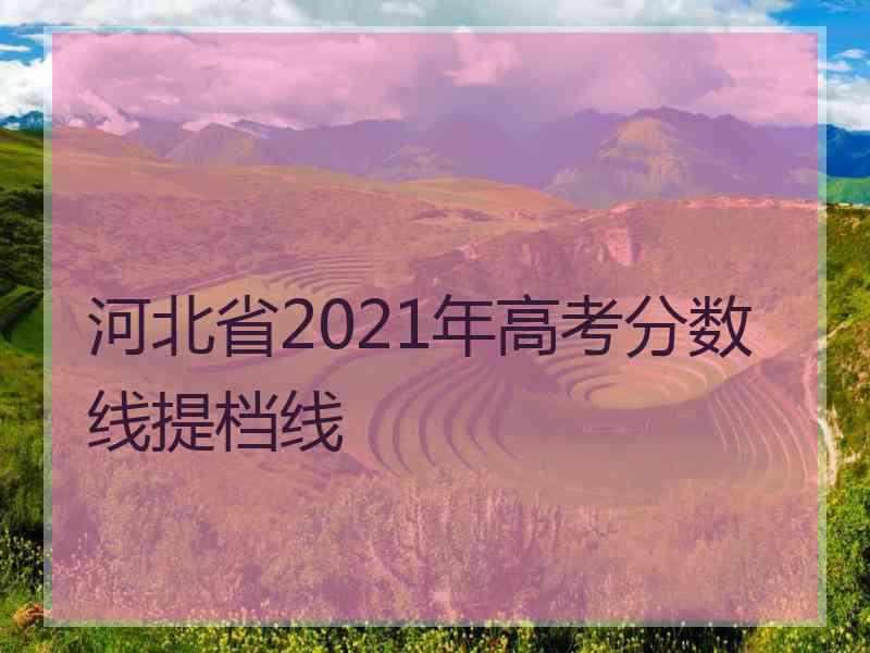 河北省2021年高考分数线提档线