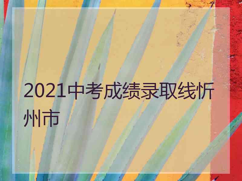 2021中考成绩录取线忻州市