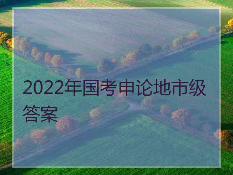 2022年国考申论地市级答案