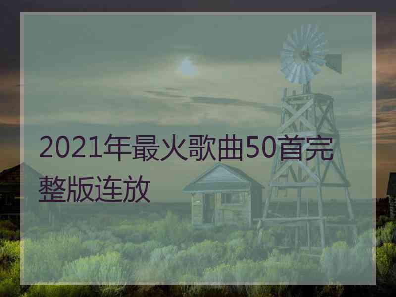 2021年最火歌曲50首完整版连放