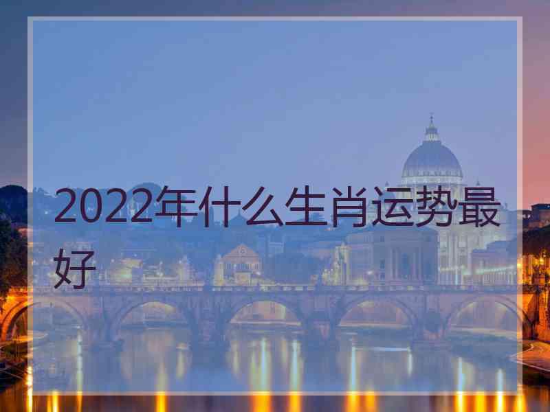 2022年什么生肖运势最好