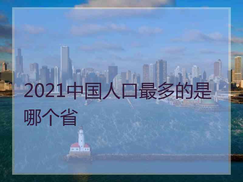 2021中国人口最多的是哪个省