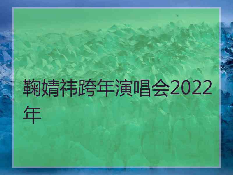 鞠婧祎跨年演唱会2022年