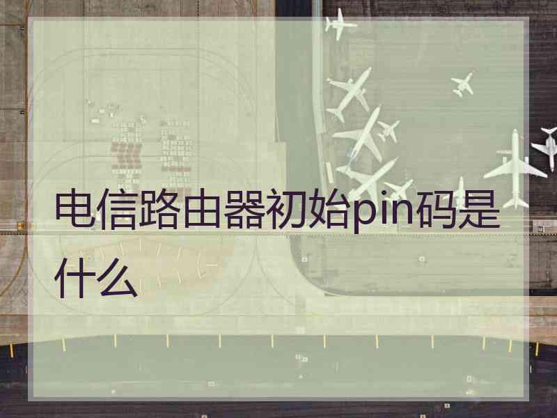 电信路由器初始pin码是什么