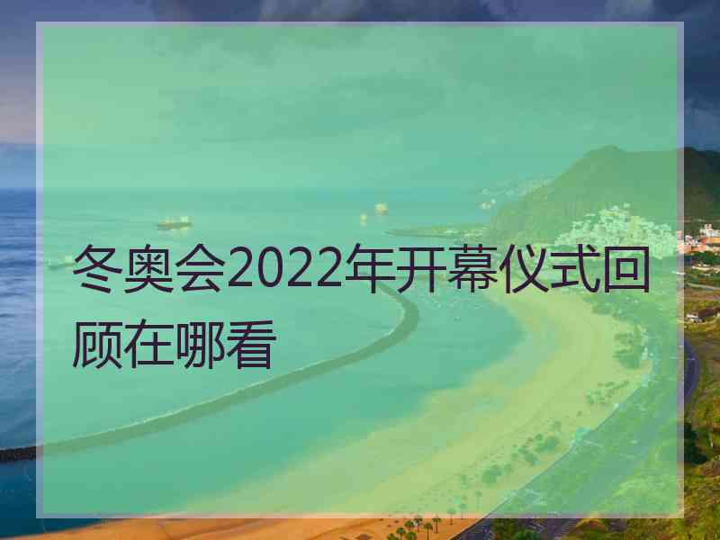 冬奥会2022年开幕仪式回顾在哪看