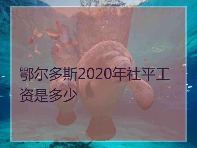 鄂尔多斯2020年社平工资是多少