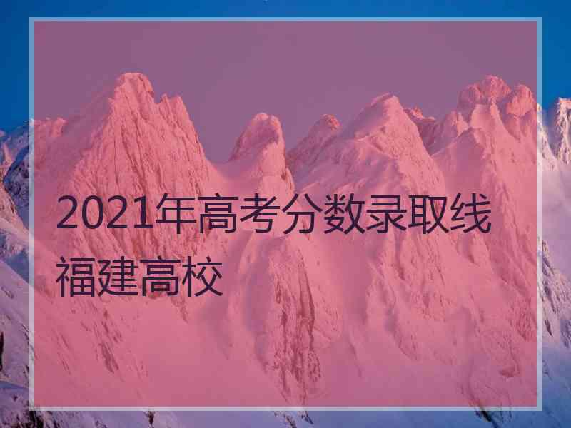 2021年高考分数录取线福建高校