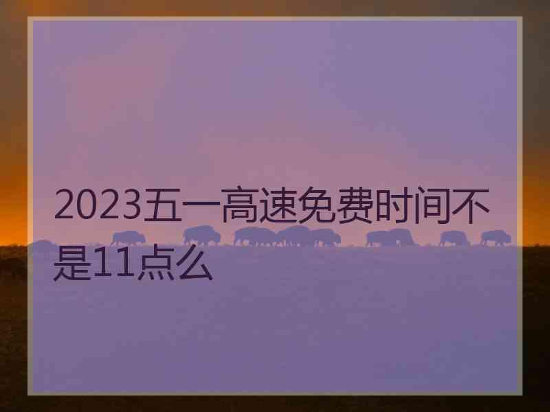 2023五一高速免费时间不是11点么