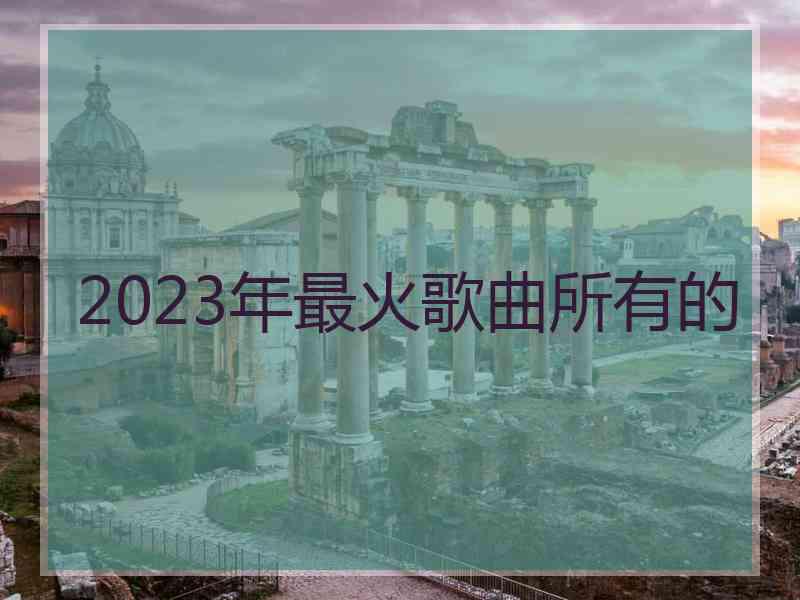 2023年最火歌曲所有的