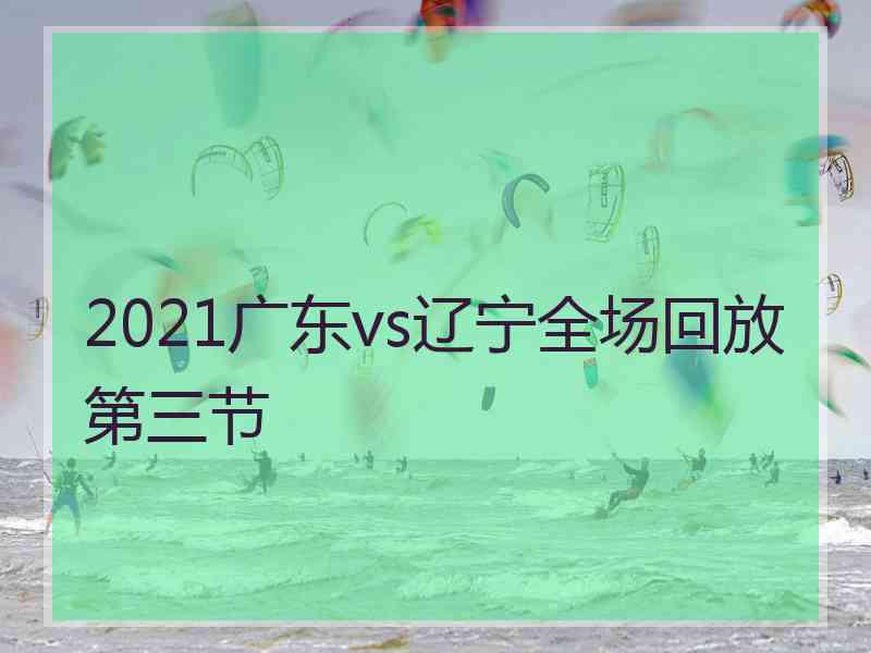 2021广东vs辽宁全场回放第三节