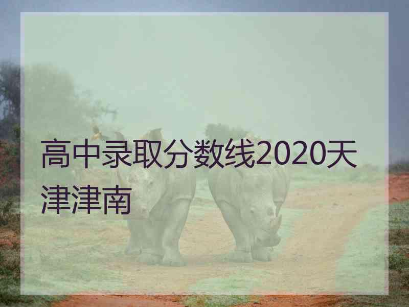 高中录取分数线2020天津津南