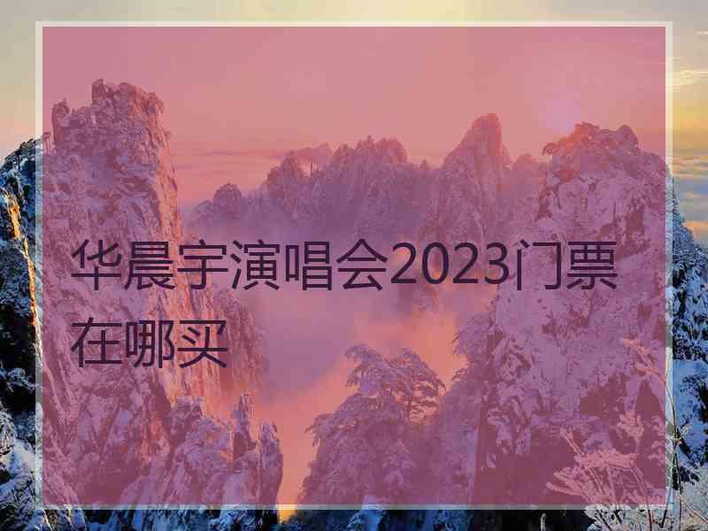 华晨宇演唱会2023门票在哪买