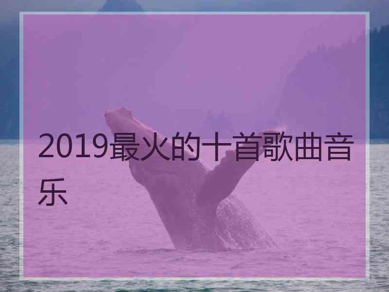 2019最火的十首歌曲音乐