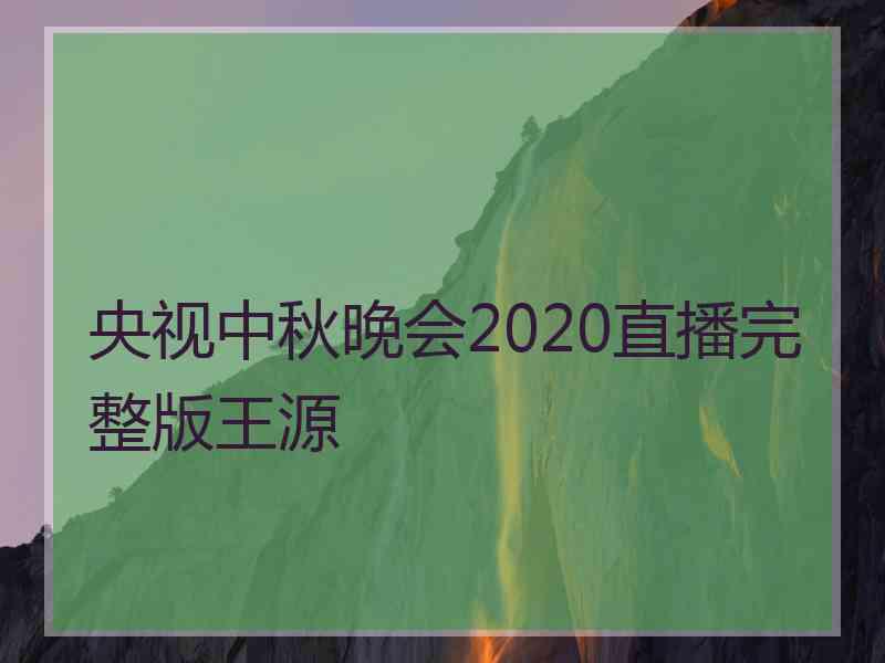 央视中秋晚会2020直播完整版王源