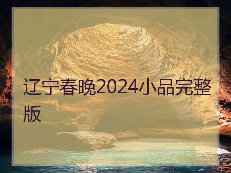 辽宁春晚2024小品完整版