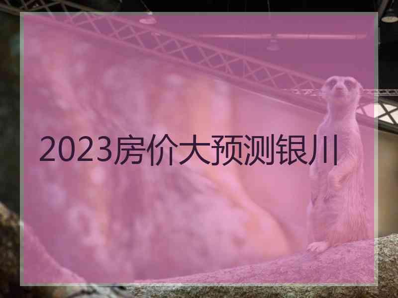 2023房价大预测银川