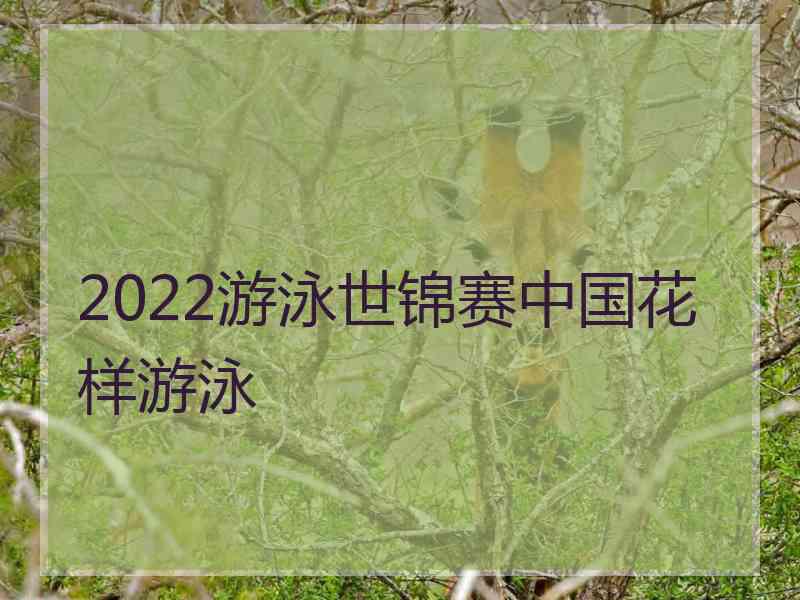 2022游泳世锦赛中国花样游泳