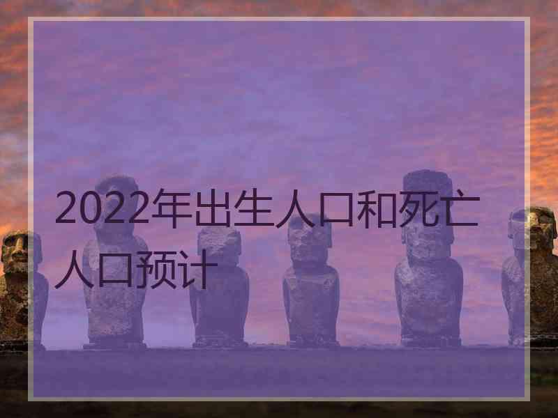 2022年出生人口和死亡人口预计