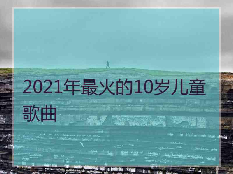 2021年最火的10岁儿童歌曲