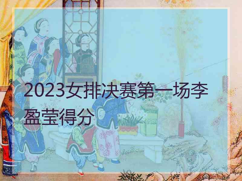 2023女排决赛第一场李盈莹得分