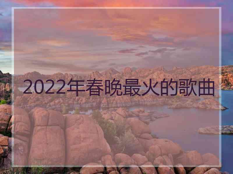 2022年春晚最火的歌曲