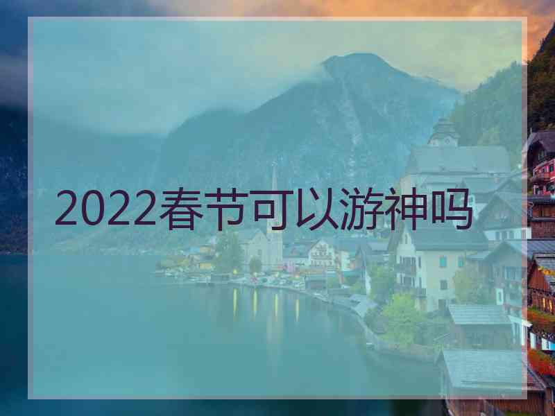 2022春节可以游神吗