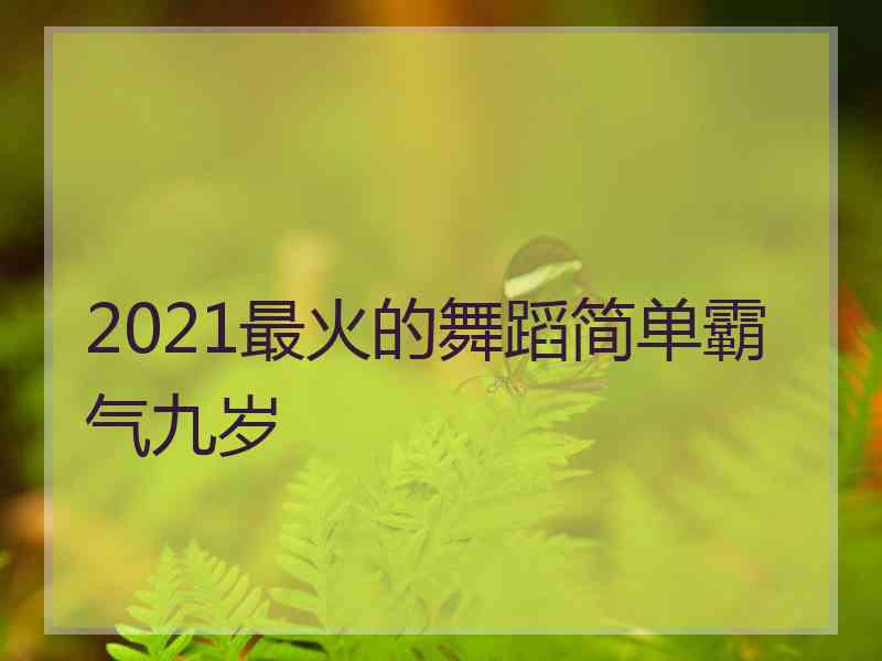 2021最火的舞蹈简单霸气九岁