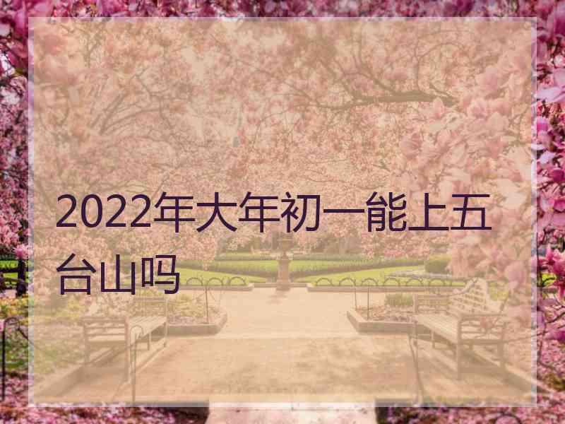 2022年大年初一能上五台山吗