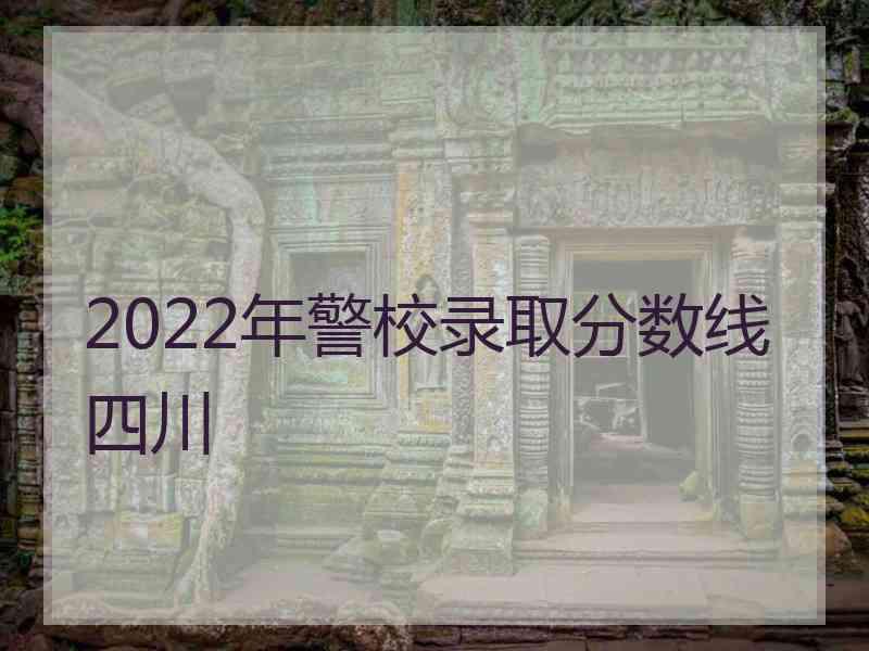 2022年警校录取分数线四川