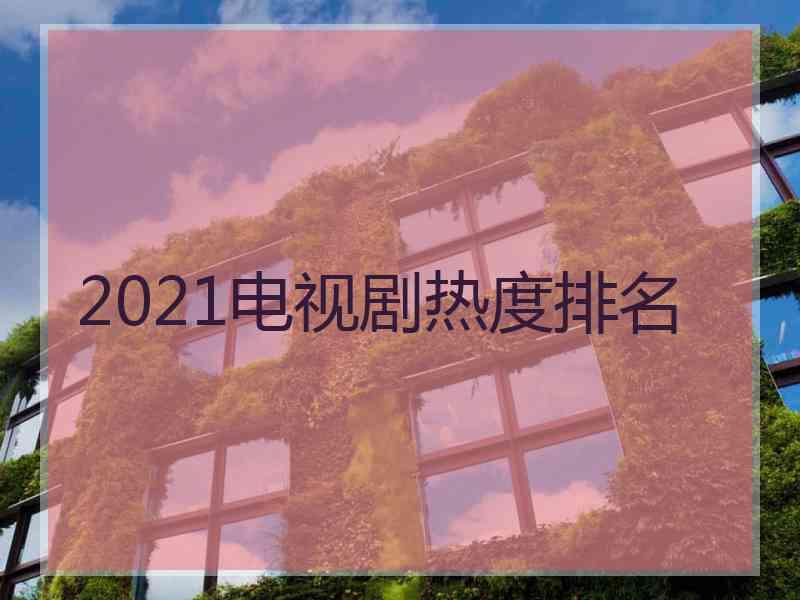 2021电视剧热度排名