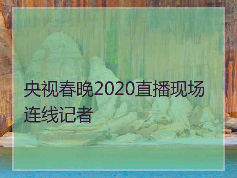 央视春晚2020直播现场连线记者