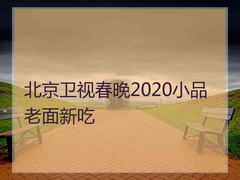 北京卫视春晚2020小品老面新吃